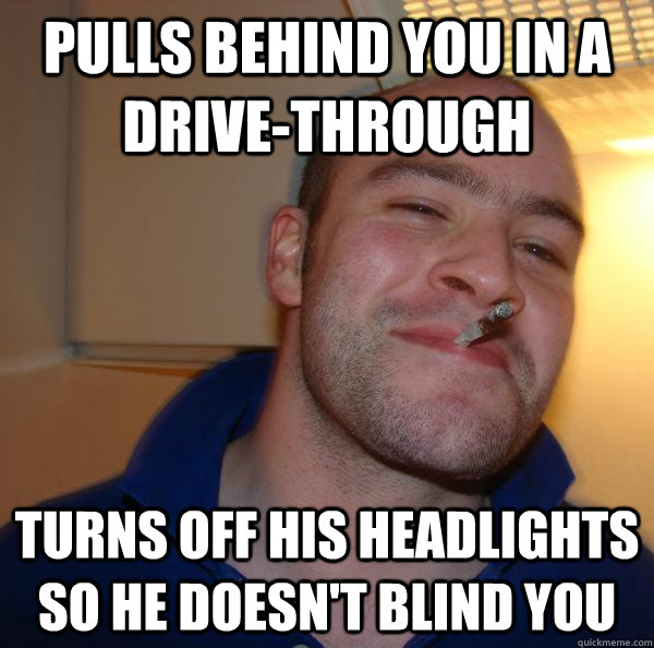 pulls behind you in a drive-through turns off his headlights so he doesn't blind you - pulls behind you in a drive-through turns off his headlights so he doesn't blind you  Misc