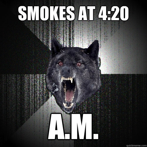smokes at 4:20 A.M.  Insanity Wolf