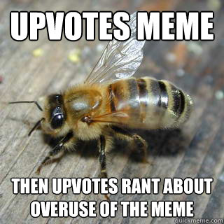 Upvotes meme then upvotes rant about overuse of the meme   Hivemind bee