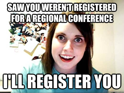 Saw you weren't registered for a regional conference i'll register you - Saw you weren't registered for a regional conference i'll register you  Overly Attatched Girlfriend