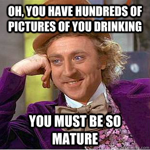 oh, you have hundreds of pictures of you drinking  you must be so mature  Condescending Wonka