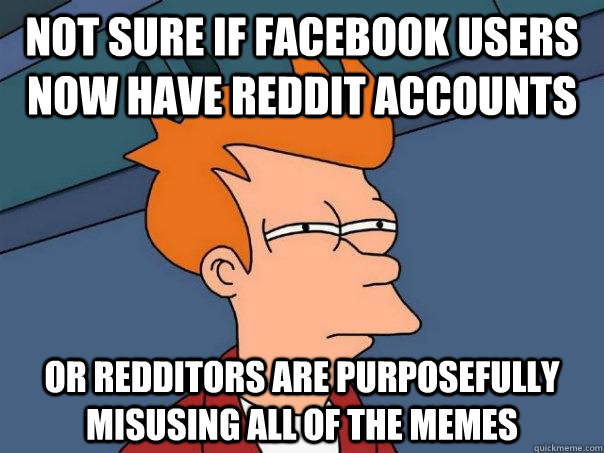 Not sure if Facebook users now have reddit accounts Or redditors are purposefully misusing all of the memes  Futurama Fry