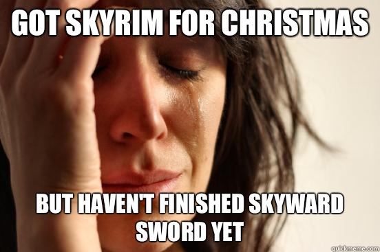 Got skyrim for Christmas  But haven't finished skyward sword yet  First World Problems