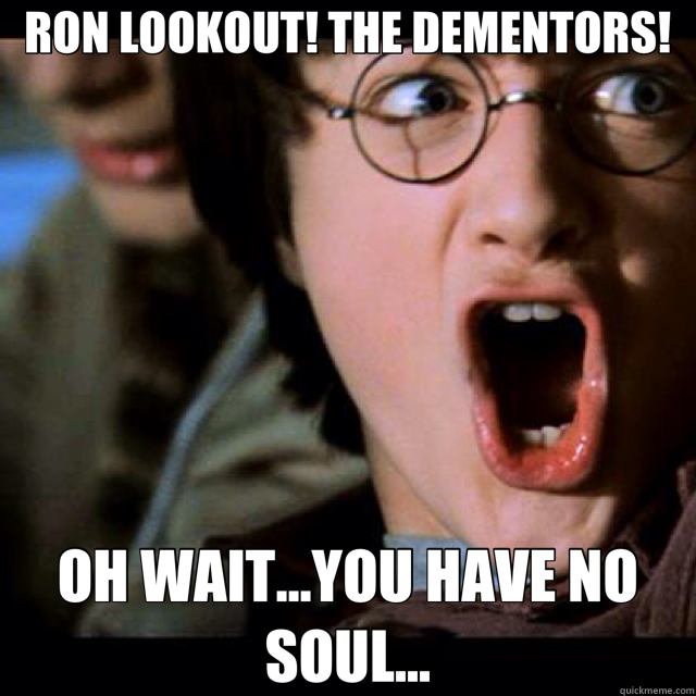 RON LOOKOUT! THE DEMENTORS! OH WAIT...YOU HAVE NO SOUL... - RON LOOKOUT! THE DEMENTORS! OH WAIT...YOU HAVE NO SOUL...  ron look!