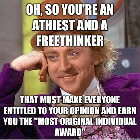 Oh, so you're an athiest and a freethinker That must make everyone entitled to your opinion and earn you the 