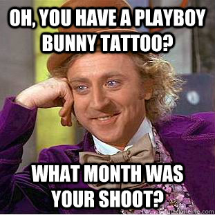 Oh, you have a playboy bunny tattoo? What month was your shoot? - Oh, you have a playboy bunny tattoo? What month was your shoot?  Condescending Wonka
