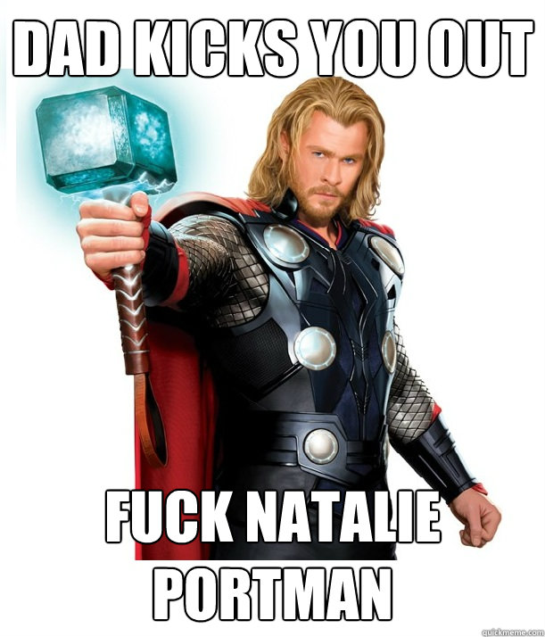Dad kicks you out Fuck Natalie Portman  Advice Thor