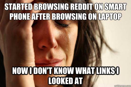 Started Browsing reddit on smart phone after browsing on laptop now i don't know what links i looked at  - Started Browsing reddit on smart phone after browsing on laptop now i don't know what links i looked at   First World Problems