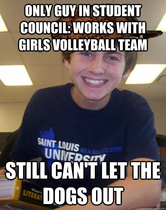 only guy in student council: works with girls volleyball team still can't let the dogs out  Scumbag