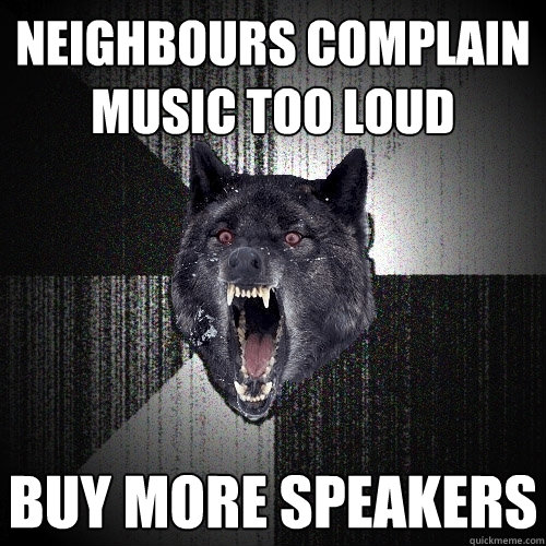 Neighbours complain music too loud BUY MORE SPEAKERS  Insanity Wolf