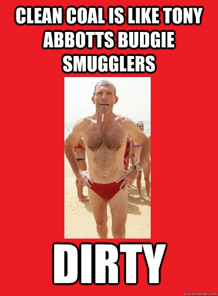 Clean Coal is like Tony Abbotts budgie smugglers DIRTY - Clean Coal is like Tony Abbotts budgie smugglers DIRTY  abbottbudgiesmuggler