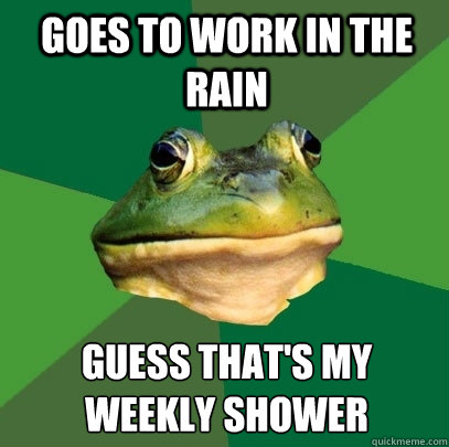 Goes to work in the rain guess that's my weekly shower   Foul Bachelor Frog