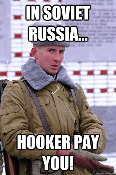 In soviet russia... hooker pay YOU!  Jakucha