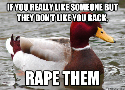 if you really like someone but they don't like you back, rape them  Malicious Advice Mallard