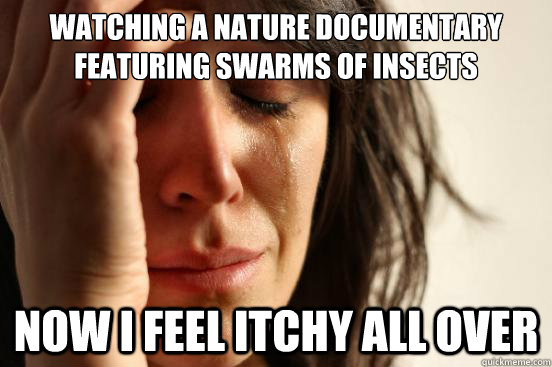 Watching a nature documentary featuring swarms of insects Now I feel itchy all over - Watching a nature documentary featuring swarms of insects Now I feel itchy all over  First World Problems