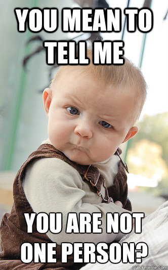 you mean to tell me You are not one person?  Baby