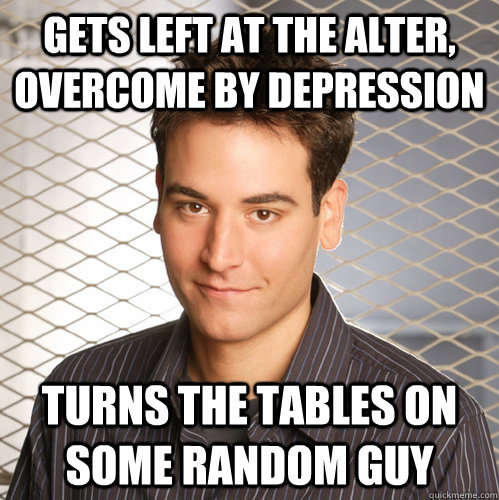Gets left at the alter, overcome by depression Turns the tables on some random guy - Gets left at the alter, overcome by depression Turns the tables on some random guy  Scumbag Ted Mosby