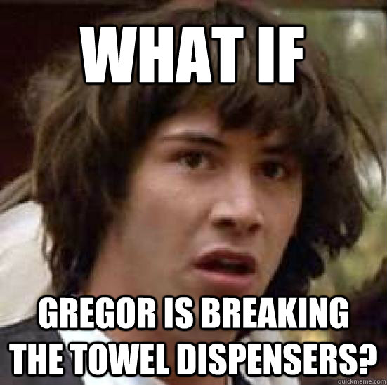 What if Gregor is breaking the towel dispensers?  conspiracy keanu