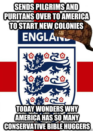 Sends Pilgrims and Puritans over to America to start new colonies Today wonders why America has so many conservative bible huggers  