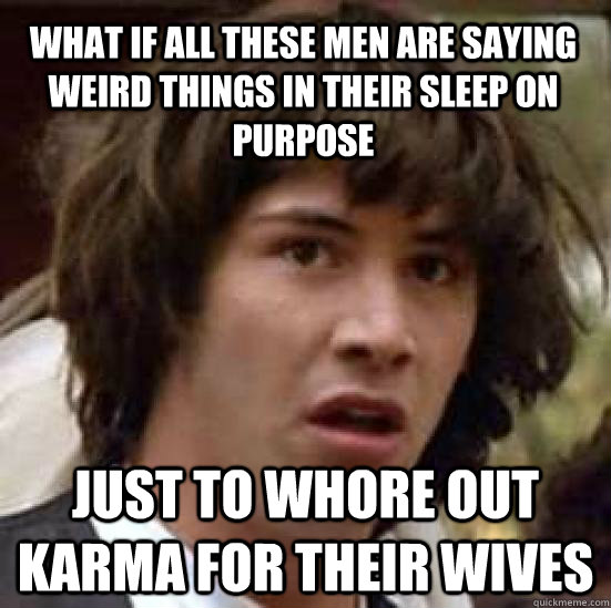 What if all these men are saying weird things in their sleep on purpose Just to whore out karma for their wives  conspiracy keanu