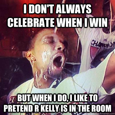 I don't always celebrate when I win but when I do, I like to pretend R kelly is in the room  