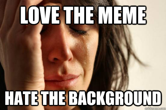 Love the meme Hate the background  First World Problems