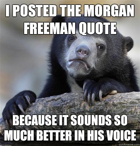 I posted the Morgan Freeman quote Because it sounds so much better in his voice  Confession Bear