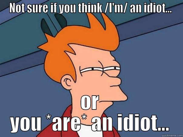 NOT SURE IF YOU THINK /I'M/ AN IDIOT... OR YOU *ARE* AN IDIOT... Futurama Fry