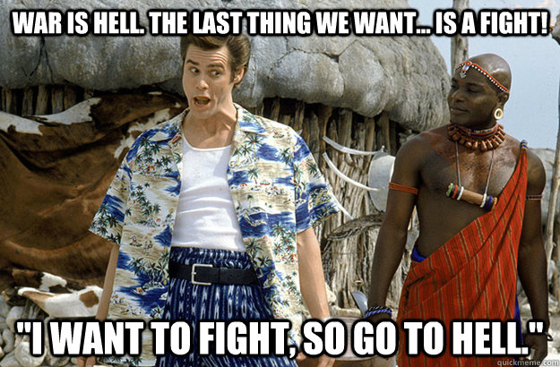 War is hell. The last thing we want... is a fight! 