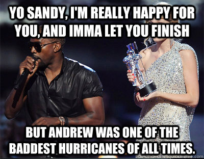 Yo Sandy, I'm really happy for you, and Imma let you finish But Andrew was one of the baddest hurricanes of all times. - Yo Sandy, I'm really happy for you, and Imma let you finish But Andrew was one of the baddest hurricanes of all times.  Imma let you finish