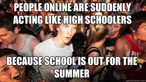 People online are suddenly acting like high schoolers because school is out for the summer - People online are suddenly acting like high schoolers because school is out for the summer  Sudden Clarity Clarence