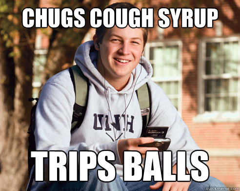 chugs cough syrup trips balls  College Freshman