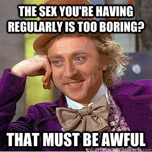 The sex you're having regularly is too boring? that must be awful - The sex you're having regularly is too boring? that must be awful  Condescending Wonka