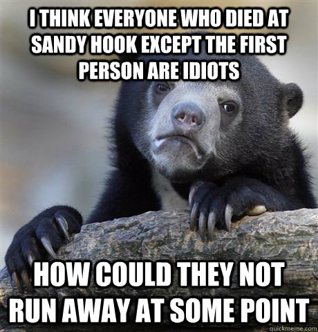 I think everyone who died at sandy hook except the first person are idiots how could they not run away at some point - I think everyone who died at sandy hook except the first person are idiots how could they not run away at some point  Confession Bear