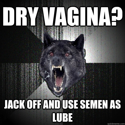Dry vagina?  Jack off and use semen as lube   Insanity Wolf