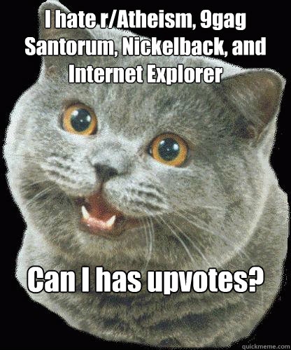 I hate r/Atheism, 9gag Santorum, Nickelback, and Internet Explorer Can I has upvotes?  