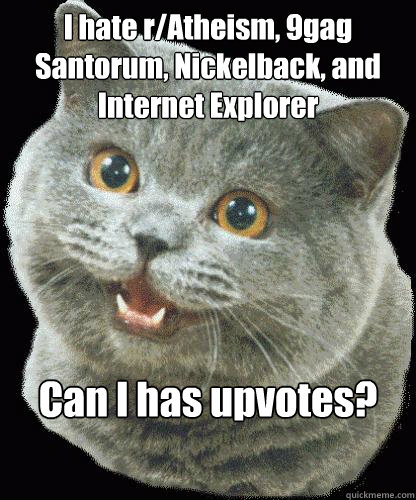 I hate r/Atheism, 9gag Santorum, Nickelback, and Internet Explorer Can I has upvotes? - I hate r/Atheism, 9gag Santorum, Nickelback, and Internet Explorer Can I has upvotes?  HappyCat