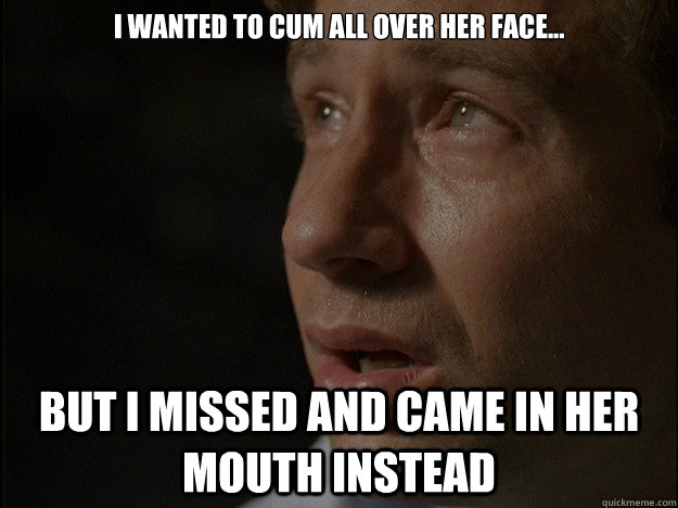 I wanted to cum all over her face... but I missed and came in her mouth instead - I wanted to cum all over her face... but I missed and came in her mouth instead  1st World Pervert Problems
