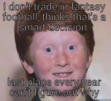 silly ginger - I DON'T TRADE IN FANTASY FOOTBALL, THINKS THAT'S A SMART DECISION  LAST PLACE EVERY YEAR CAN'T FIGURE OUT WHY Over Confident Ginger