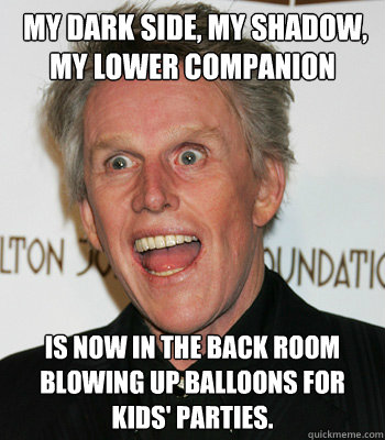  my dark side, my shadow, my lower companion is now in the back room blowing up balloons for kids' parties.
 -  my dark side, my shadow, my lower companion is now in the back room blowing up balloons for kids' parties.
  CrazyGary