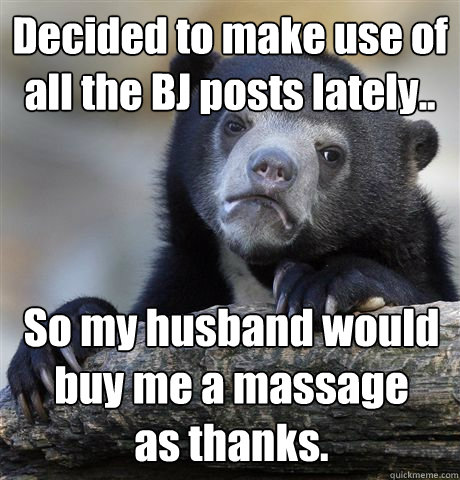 Decided to make use of all the BJ posts lately..  So my husband would buy me a massage 
as thanks.   Confession Bear