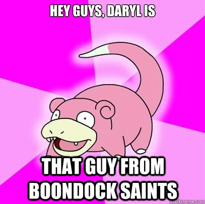 Hey guys, daryl is that guy from boondock saints  Slowpoke