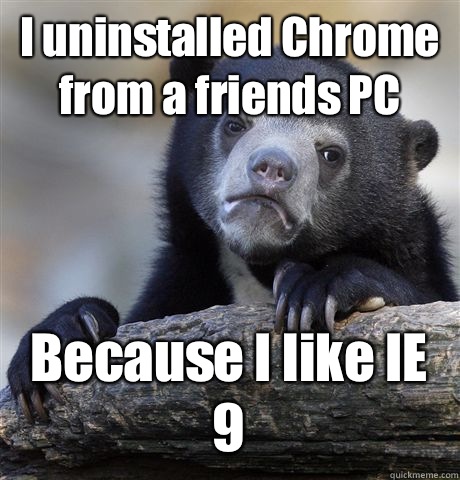I uninstalled Chrome from a friends PC Because I like IE 9  Confession Bear