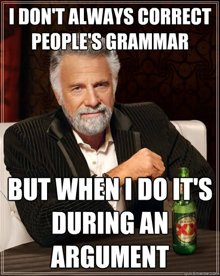 I don't always correct people's grammar but when I do it's during an argument  The Most Interesting Man In The World