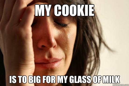 My cookie is to big for my glass of milk  First World Problems