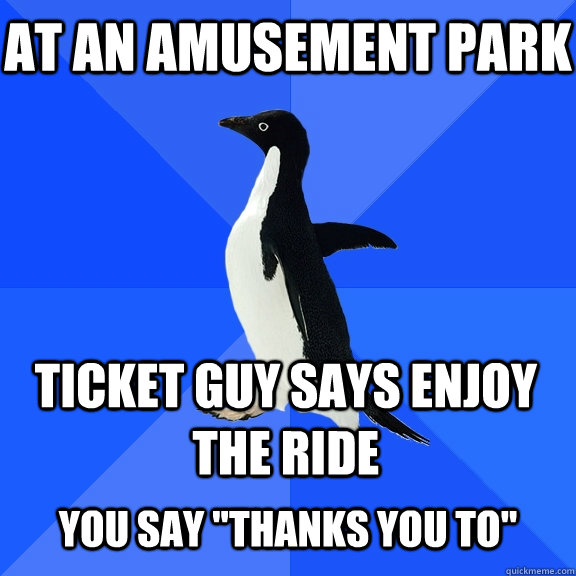 At an amusement park ticket guy says enjoy the ride  you say 