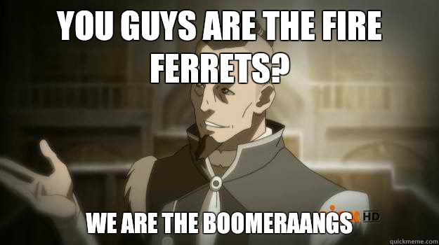 You guys are the Fire Ferrets?  We are the Boomeraangs   