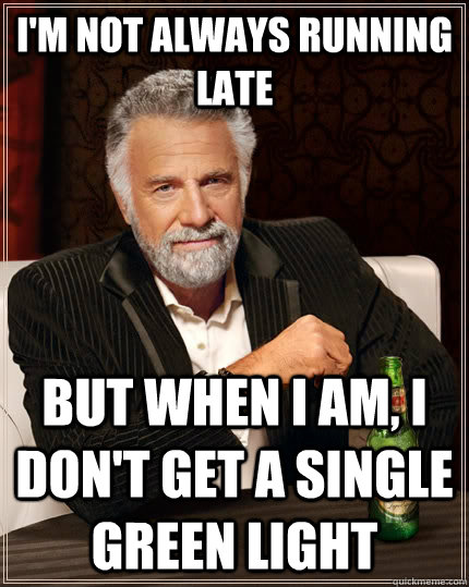 I'm not always running late but when I am, i don't get a single green light  The Most Interesting Man In The World