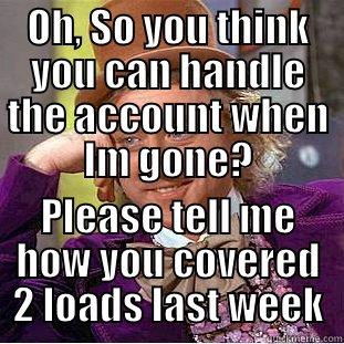 OH, SO YOU THINK YOU CAN HANDLE THE ACCOUNT WHEN IM GONE? PLEASE TELL ME HOW YOU COVERED 2 LOADS LAST WEEK Condescending Wonka