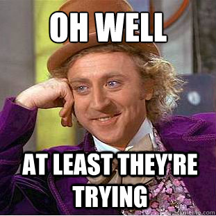 Oh well At least they're trying  Condescending Wonka